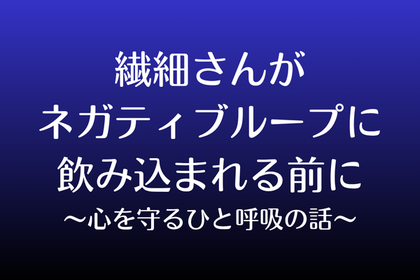 繊細さんがネガティブループに飲み込まれる前に〜心を守るひと呼吸の話〜