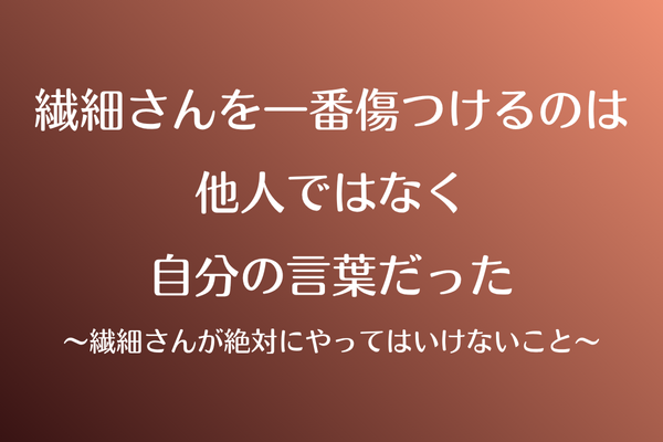 繊細さんを一番傷つけるのは、他人ではなく“自分の言葉”だった〜繊細さんが絶対にやってはいけないこと〜