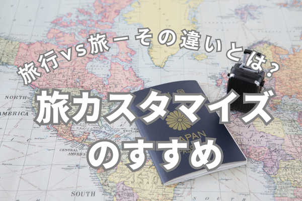 【旅行vs旅－その違いとは？】あなたの滞在を100％楽しむための旅カスタマイズのすすめ