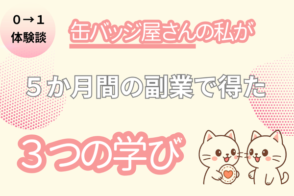 私の０→１体験談　缶バッジ屋さんを始めたきっかけと、副業で得た3つの学び