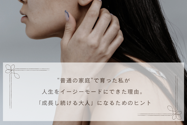 “普通の家庭”で育った私が、人生をイージーモードにできた理由。私が「成長し続ける大人」になれたヒント