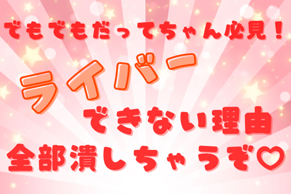 でもでもだってちゃん必見！  ライバーできない理由なんて、全部つぶしちゃうぞ♡