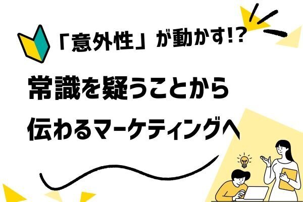 「意外性」が人を動かす理由──常識を疑うことから、伝わるマーケティングは始まる
