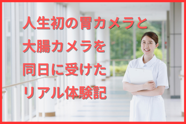 人生初の胃カメラ＋大腸カメラ”を同日に受けたリアル体験記 初心者が不安ゼロで一歩踏み出せるガイド
