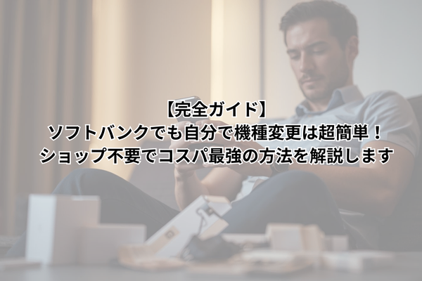 【完全ガイド】ソフトバンクでも自分で機種変更は超簡単！ショップ不要でコスパ最強の方法を解説します
