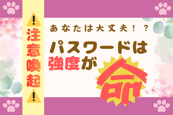 【注意喚起】あなたは大丈夫！？　パスワードは”強度”が命