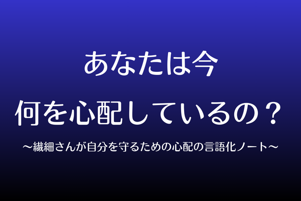 今あなたは何を心配しているの？〜繊細さんが自分を守るための心配の言語化ノート〜