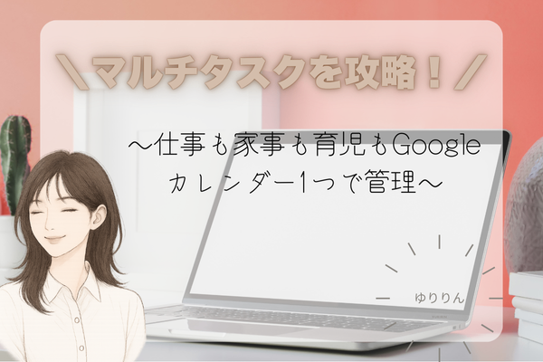 マルチタスクを攻略！Googleカレンダーで仕事も家も回すタスク管理術