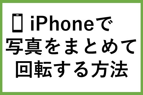 iPhoneで写真をまとめて回転する方法