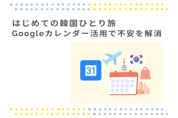 はじめての韓国ひとり旅　Googleカレンダー活用で不安を解消