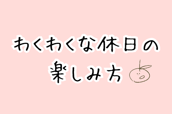 わくわくな休日の楽しみ方