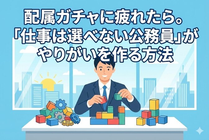 配属ガチャに疲れたら。「仕事は選べない公務員」がやりがいを作る方法