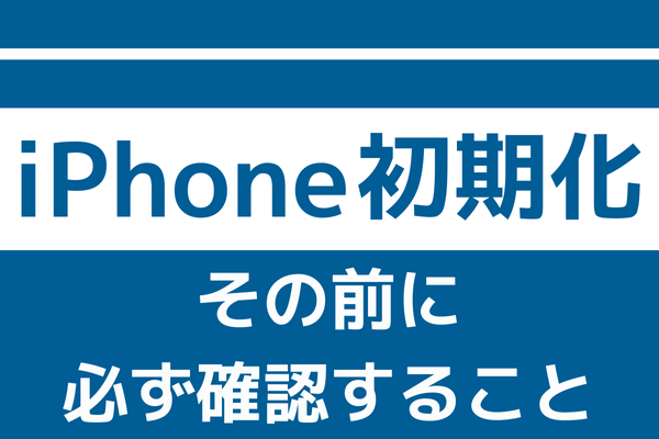 iPhoneを初期化する前に、1つだけ確認してください