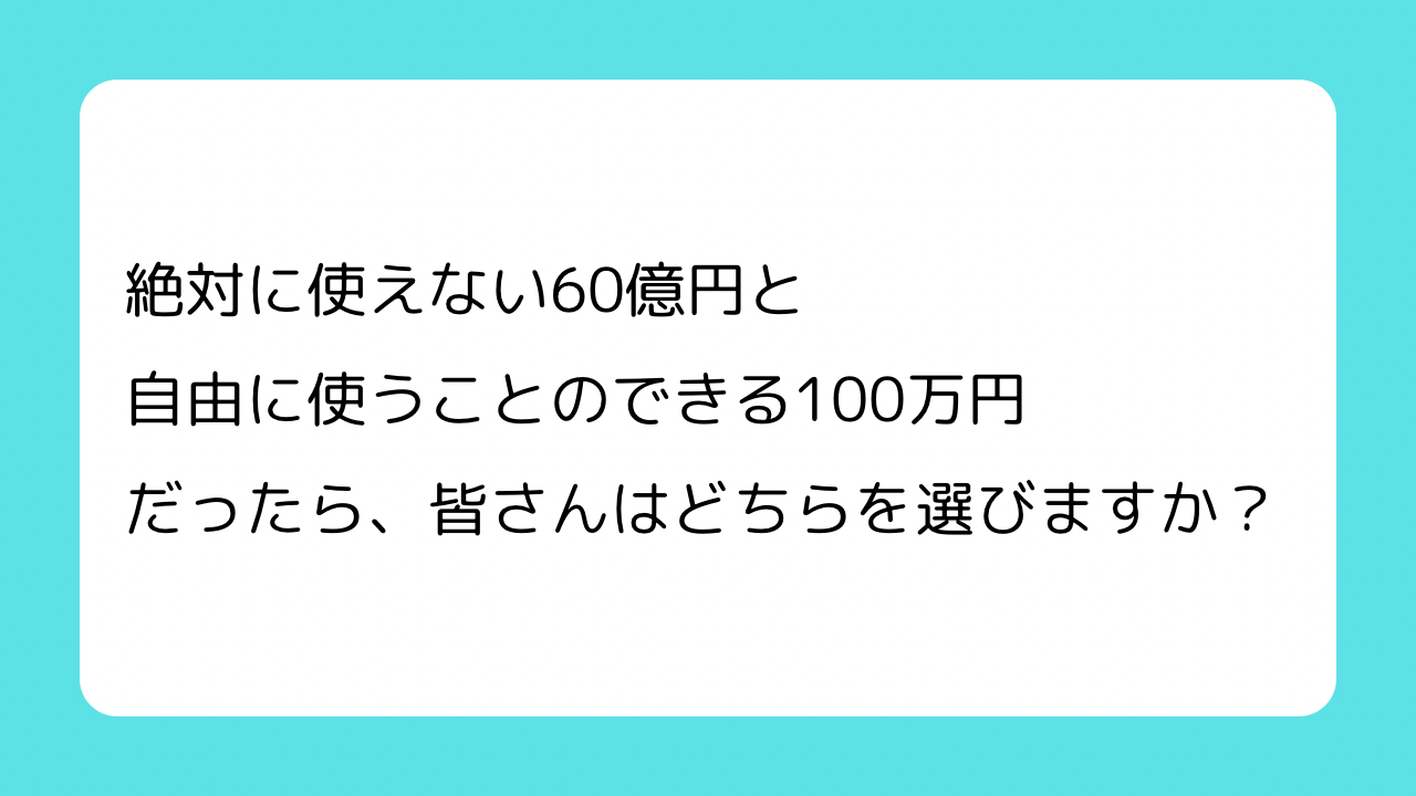 絶対に使えない60億円と 自由に使うことのできる100万円だったら、 皆さんはどちらを選びますか？.png