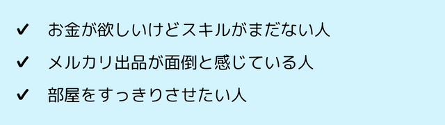 ✔️ お金が欲しいけどスキルがまだない ✔️ メルカリ出品が面倒と感じている人 ✔️ 部屋をすっきりさせたい人 (2).png