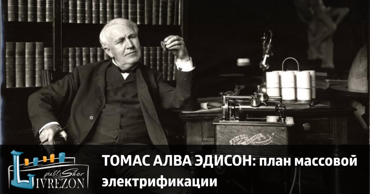 ТОМАС АЛВА ЭДИСОН (1847-1931): план массовой электрификации