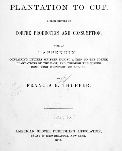 From Plantation to Cup A Brief History of Coffee Production and Consumption By Francis B. Thurber (1881)