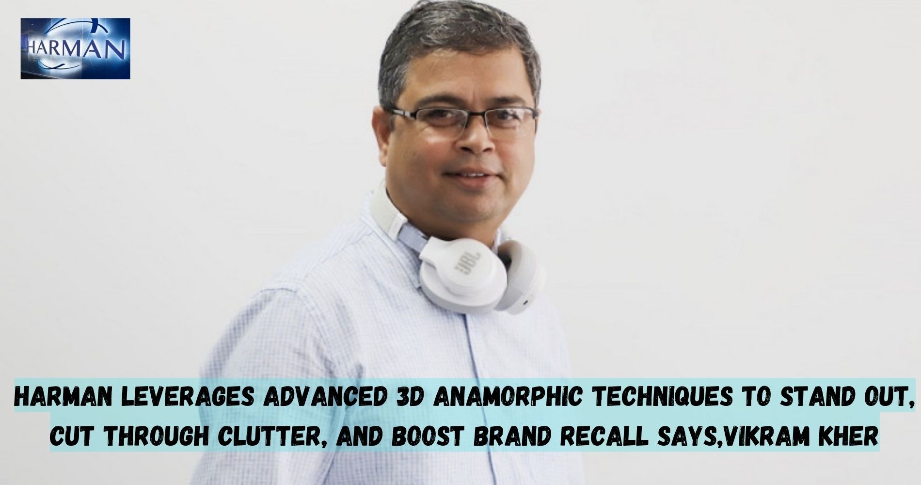 HARMAN Leverages Advanced 3D Anamorphic Techniques To Stand Out, Cut Through Clutter, And Boost Brand Recall says,Vikram Kher