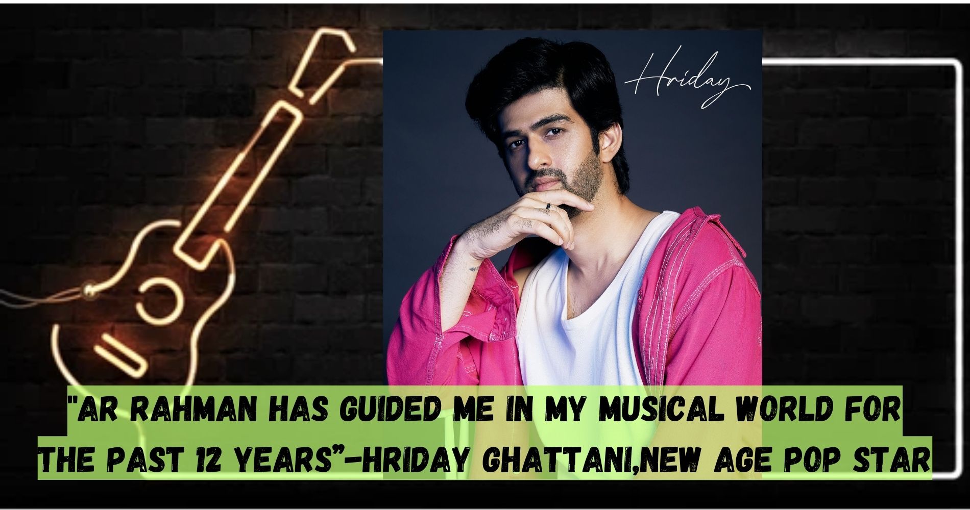 "AR Rahman Has Guided Me In My Musical World For The Past 12 Years”-Hriday Ghattani,New Age Pop Star