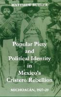 Book Cover for Popular Piety and Political Identity in Mexico's Cristero Rebellion by Matthew (, Lecturer in Latin American Studies, Queen's University Belfast) Butler