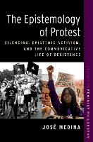 Book Cover for The Epistemology of Protest by José Walter Dill Scott Professor of Philosophy, Walter Dill Scott Professor of Philosophy, Northwestern University Medina