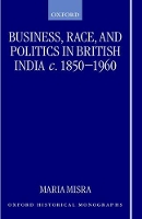 Book Cover for Business, Race, and Politics in British India, c.1850-1960 by Maria Fellow and Tutor in Modern History, Fellow and Tutor in Modern History, Keble College, Oxford Misra