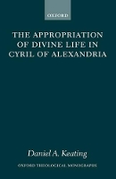 Book Cover for The Appropriation of Divine Life in Cyril of Alexandria by Daniel A , Assistant Professor of Theology at Sacred Heart Major Seminary, Detroit Keating