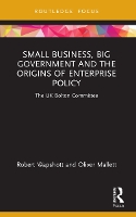 Book Cover for Small Business, Big Government and the Origins of Enterprise Policy by Robert University of Nottingham, UK Wapshott, Oliver University of Sterling, UK Mallett
