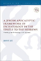 Book Cover for A Jewish Apocalyptic Framework of Eschatology in the Epistle to the Hebrews by Dr. Adjunct professor Jihye (Westminster Graduate School of Theology, Republic of Korea) Lee