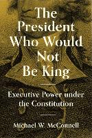 Book Cover for The President Who Would Not Be King by Michael W. McConnell, Stephen Macedo