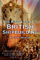 Book Cover for The Rise and Fall of British Shipbuilding by Anthony Burton