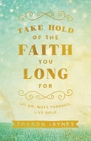 Book Cover for Take Hold of the Faith You Long For – Let Go, Move Forward, Live Bold by Sharon Jaynes