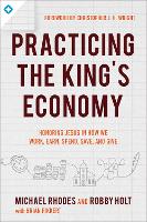 Book Cover for Practicing the King`s Economy – Honoring Jesus in How We Work, Earn, Spend, Save, and Give by Michael J Rhodes, Robby Holt, Brian Fikkert, Christopher Wright