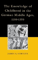 Book Cover for The Knowledge of Childhood in the German Middle Ages, 1100-1350 by James A. Schultz, Jr.