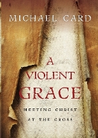 Book Cover for A Violent Grace – Meeting Christ at the Cross by Michael Card