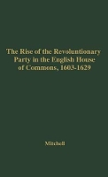 Book Cover for The Rise of the Revolutionary Party in the English House of Commons, 1603-1629. by William M. Mitchell