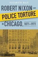 Book Cover for Robert Nixon and Police Torture in Chicago, 1871–1971 by Elizabeth Dale