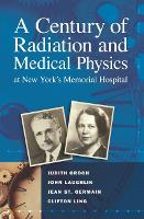 Book Cover for A Century of Radiation and Medical Physics at New York’s Memorial Hospital by Judith Groch, John Laughlin, Jean St Germain, Clifton Ling