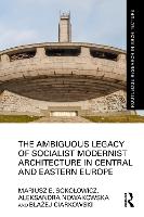 Book Cover for The Ambiguous Legacy of Socialist Modernist Architecture in Central and Eastern Europe by Mariusz Sokoowicz, Aleksandra Nowakowska, Baej Ciarkowski