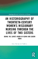 Book Cover for An Historiography of Twentieth-Century Women’s Missionary Nursing Through the Lives of Two Sisters by Sara Bournemouth University, UK Ashencaen Crabtree