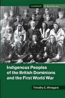 Book Cover for Indigenous Peoples of the British Dominions and the First World War by Timothy C Postdoctoral Fellow, University of Waterloo, Ontario Winegard