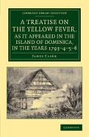 Book Cover for A Treatise on the Yellow Fever, as It Appeared in the Island of Dominica, in the Years 1793–4–5–6 To Which Are Added, Observations on the Bilious Remittent Fever, on Intermittents, Dysentery, and Some by James Clark