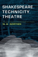 Book Cover for Shakespeare, Technicity, Theatre by W. B. (Barnard College, Columbia University) Worthen