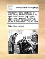 Book Cover for The Observer Being a Collection of Moral, Literary and Familiar Essays. by Richard Cumberland, Esq. the Fifth Edition, Newly Arranged. to Which Is Added, an Entire Translation of ... the Clouds. in Si by Richard Cumberland