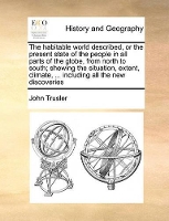 Book Cover for The Habitable World Described, or the Present State of the People in All Parts of the Globe, from North to South; Shewing the Situation, Extent, Climate, ... Including All the New Discoveries by John Trusler