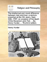 Book Cover for The Intellectual and Moral Difference Between Man and Man A Sermon, Preached at the Old Jewry, Sept. 24th, 1797, on Occasion of the Death of the Reverend John Fell, ... by Henry Hunter, ... the Third  by Henry Hunter