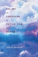 Book Cover for The Art of Caregiving in Fiction, Film, and Memoir by Jeffrey (University of Albany, USA) Berman
