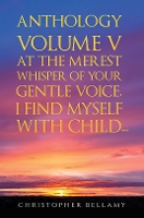 Book Cover for Anthology Volume V At the Merest Whisper of Your Gentle Voice, I Find Myself With Child... by Christopher Bellamy