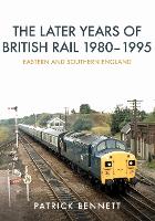 Book Cover for The Later Years of British Rail 1980-1995: Eastern and Southern England by Patrick Bennett