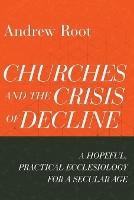 Book Cover for Churches and the Crisis of Decline – A Hopeful, Practical Ecclesiology for a Secular Age by Andrew Root